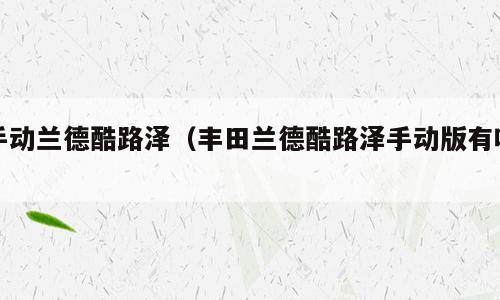 手动兰德酷路泽（丰田兰德酷路泽手动版有吗）