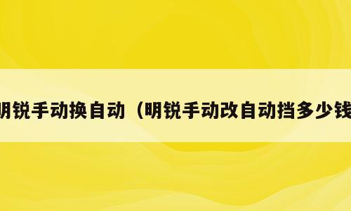 明锐手动换自动（明锐手动改自动挡多少钱）