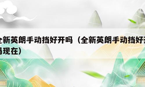 全新英朗手动挡好开吗（全新英朗手动挡好开吗现在）