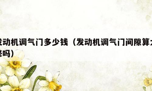 发动机调气门多少钱（发动机调气门间隙算大修吗）