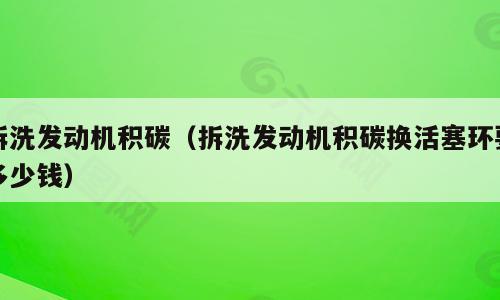 拆洗发动机积碳（拆洗发动机积碳换活塞环要多少钱）