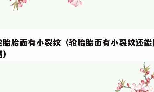 轮胎胎面有小裂纹（轮胎胎面有小裂纹还能用吗）