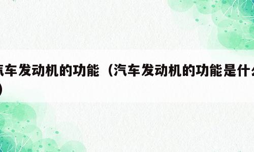汽车发动机的功能（汽车发动机的功能是什么?）