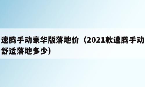 速腾手动豪华版落地价（2021款速腾手动舒适落地多少）