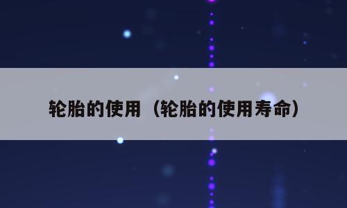 轮胎的使用（轮胎的使用寿命）