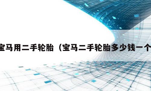 宝马用二手轮胎（宝马二手轮胎多少钱一个）