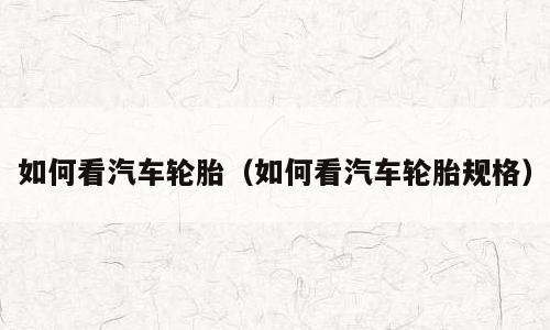 如何看汽车轮胎（如何看汽车轮胎规格）