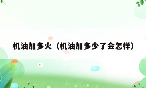 机油加多火（机油加多少了会怎样）