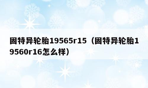 固特异轮胎19565r15（固特异轮胎19560r16怎么样）