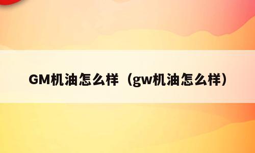 GM机油怎么样（gw机油怎么样）
