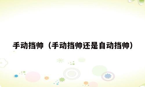 手动挡帅（手动挡帅还是自动挡帅）