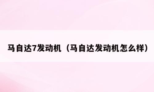 马自达7发动机（马自达发动机怎么样）