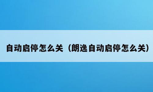 自动启停怎么关（朗逸自动启停怎么关）
