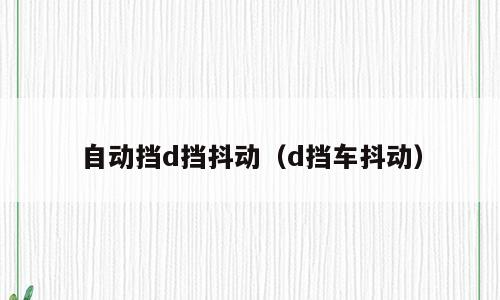 自动挡d挡抖动（d挡车抖动）