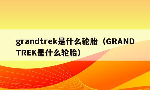 grandtrek是什么轮胎（GRANDTREK是什么轮胎）