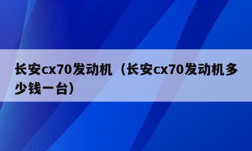 长安cx70发动机（长安cx70发动机多少钱一台）