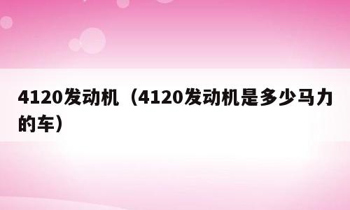 4120发动机（4120发动机是多少马力的车）