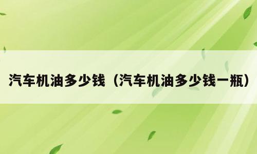 汽车机油多少钱（汽车机油多少钱一瓶）