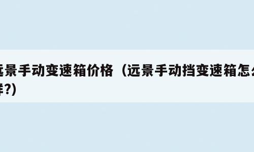 远景手动变速箱价格（远景手动挡变速箱怎么样?）