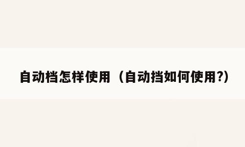 自动档怎样使用（自动挡如何使用?）