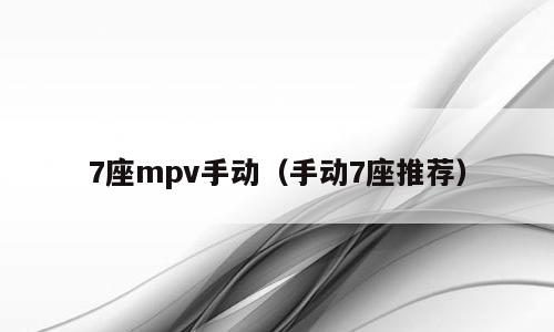 7座mpv手动（手动7座推荐）