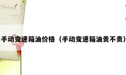 手动变速箱油价格（手动变速箱油贵不贵）