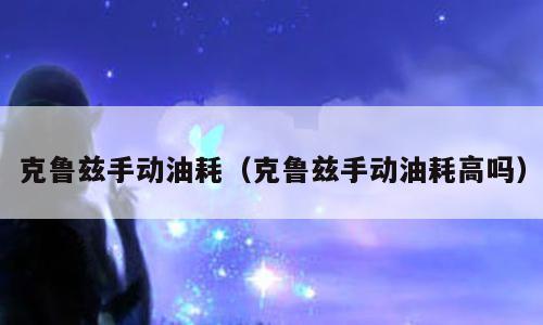 克鲁兹手动油耗（克鲁兹手动油耗高吗）