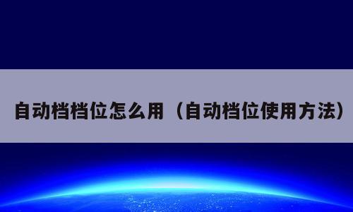 自动档档位怎么用（自动档位使用方法）