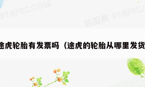 途虎轮胎有发票吗（途虎的轮胎从哪里发货）