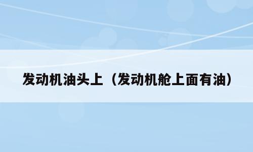 发动机油头上（发动机舱上面有油）