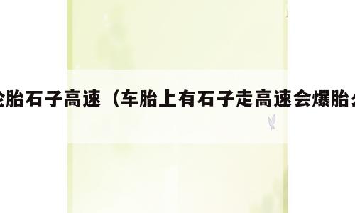 轮胎石子高速（车胎上有石子走高速会爆胎么）