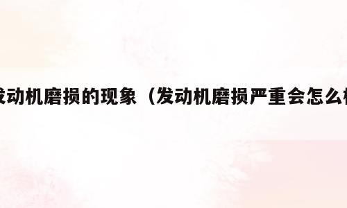 发动机磨损的现象（发动机磨损严重会怎么样）