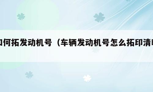 如何拓发动机号（车辆发动机号怎么拓印清晰）
