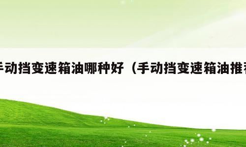 手动挡变速箱油哪种好（手动挡变速箱油推荐）