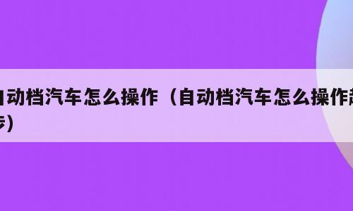 自动档汽车怎么操作（自动档汽车怎么操作起步）