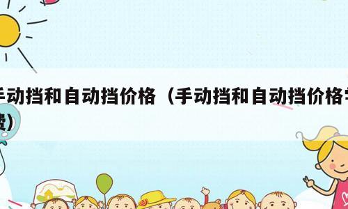 手动挡和自动挡价格（手动挡和自动挡价格学费）