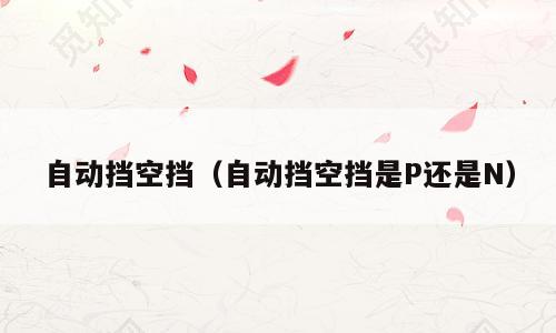 自动挡空挡（自动挡空挡是P还是N）