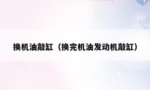 换机油敲缸（换完机油发动机敲缸）