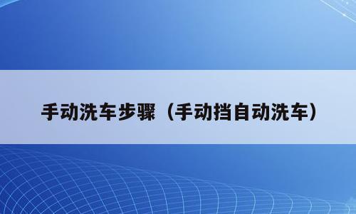 手动洗车步骤（手动挡自动洗车）