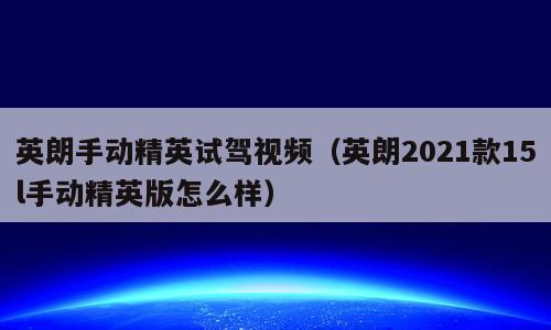 英朗手动精英试驾视频（英朗2021款15l手动精英版怎么样）