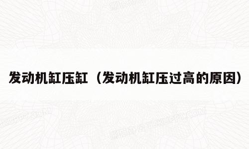 发动机缸压缸（发动机缸压过高的原因）