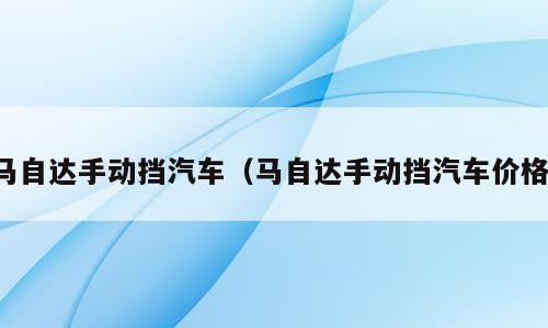 马自达手动挡汽车（马自达手动挡汽车价格）
