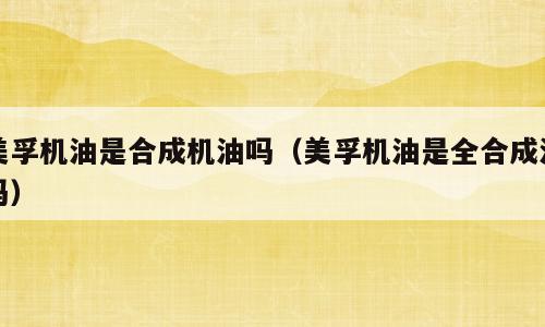 美孚机油是合成机油吗（美孚机油是全合成油吗）