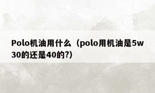 Polo机油用什么（polo用机油是5w30的还是40的?）