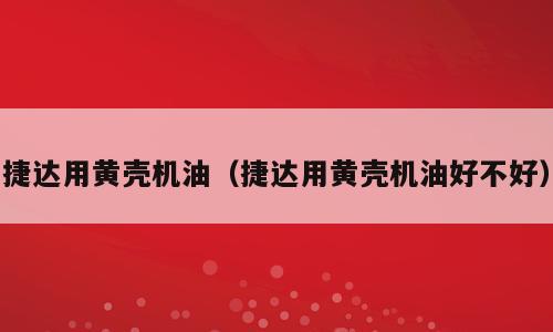捷达用黄壳机油（捷达用黄壳机油好不好）