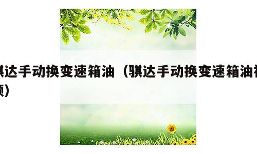 骐达手动换变速箱油（骐达手动换变速箱油视频）
