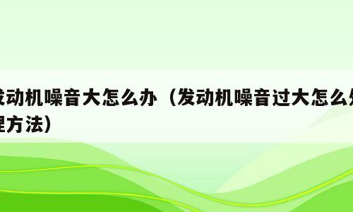 发动机噪音大怎么办（发动机噪音过大怎么处理方法）