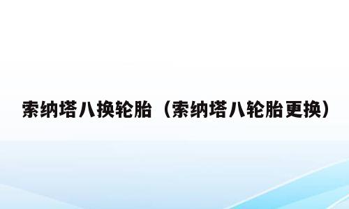 索纳塔八换轮胎（索纳塔八轮胎更换）