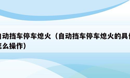 自动挡车停车熄火（自动挡车停车熄火的具体怎么操作）
