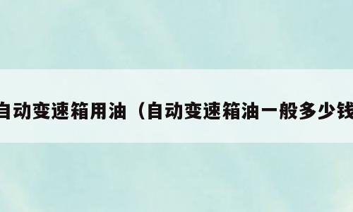 自动变速箱用油（自动变速箱油一般多少钱）